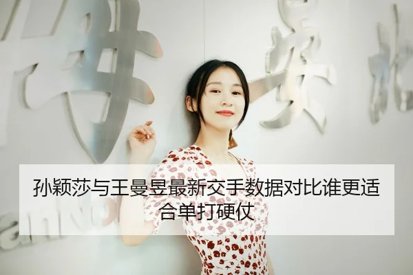 孙颖莎与王曼昱最新交手数据对比谁更适合单打硬仗